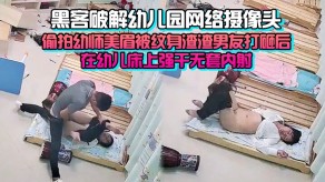 偷窥黑客破解幼儿园网络摄像头监控偷拍幼师美眉被纹身渣渣男朋友打砸后在幼儿床上强干无套内射视频