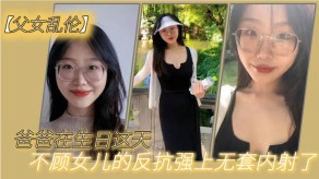 父女乱伦爸爸在生日这天不顾女儿的反抗强上无套内射了视频